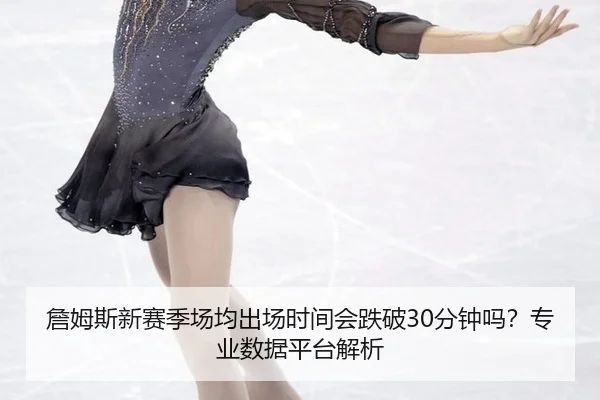 詹姆斯新赛季场均出场时间会跌破30分钟吗？专业数据平台解析